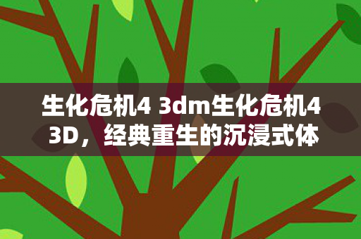 生化危机4 3dm生化危机4 3D，经典重生的沉浸式体验，生化危机4 3D，经典重生，沉浸式体验
