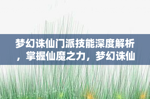 梦幻诛仙门派技能深度解析，掌握仙魔之力，梦幻诛仙，深度解析门派技能，掌握仙魔之力