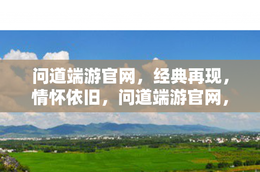 问道端游官网,经典再现,情怀依旧,问道端游官网,经典再现,情怀依旧 问道端游官网,经典再现,情怀依旧,问道端游官网,经典再现,情怀依旧