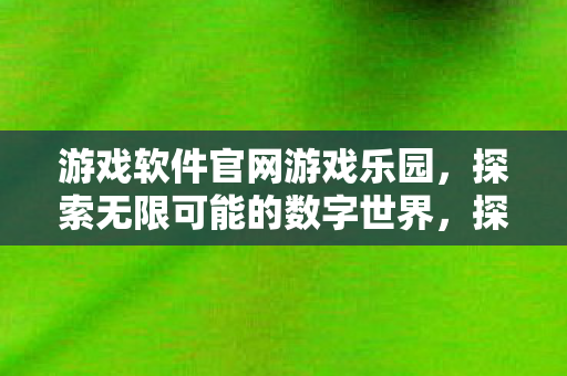游戏软件官网游戏乐园，探索无限可能的数字世界，探索无限可能的数字世界，游戏乐园官网