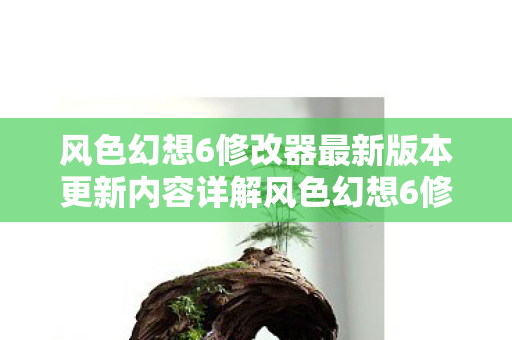 风色幻想6修改器最新版本更新内容详解风色幻想6修改器,打造个性化游戏体验的利器,风色幻想6修改器最新版本更新内容详解,打造个性化游戏体验的利器 风色幻想6修改器最新版本更新内容详解风色幻想6修改器,打造个性化游戏体验的利器,风色幻想6修改器最新版本更新内容详解,打造个性化游戏体验的利器