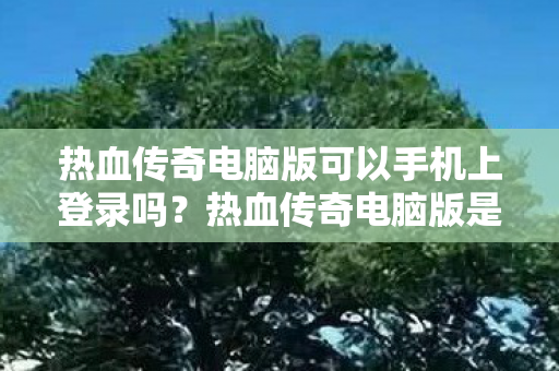 热血传奇电脑版可以手机上登录吗？热血传奇电脑版是否支持手机登录？