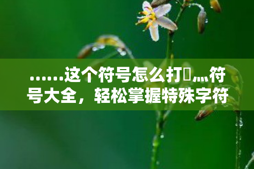 ……这个符号怎么打乄灬符号大全，轻松掌握特殊字符输入技巧，轻松掌握特殊字符输入技巧，乄灬符号大全