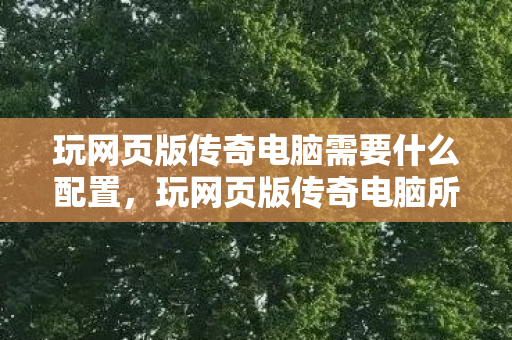 玩网页版传奇电脑需要什么配置，玩网页版传奇电脑所需配置
