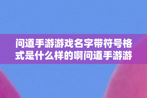 问道手游游戏名字带符号格式是什么样的啊问道手游游戏名字带符号格式是什么样的？问道手游，游戏名字带符号的命名规则与格式