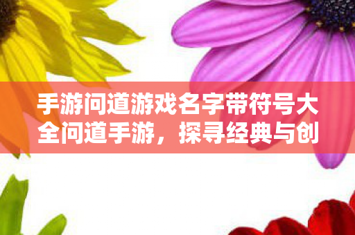 手游问道游戏名字带符号大全问道手游，探寻经典与创新的完美融合，探寻经典与创新的完美融合，问道手游名字带符号大全