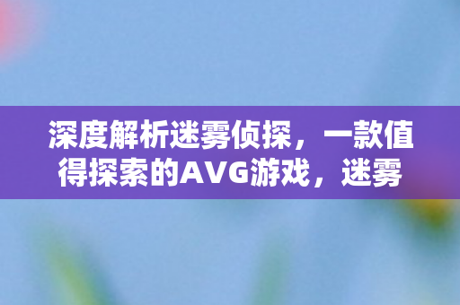 深度解析迷雾侦探,一款值得探索的AVG游戏,迷雾侦探,一款值得探索的AVG游戏深度解析 深度解析迷雾侦探,一款值得探索的AVG游戏,迷雾侦探,一款值得探索的AVG游戏深度解析