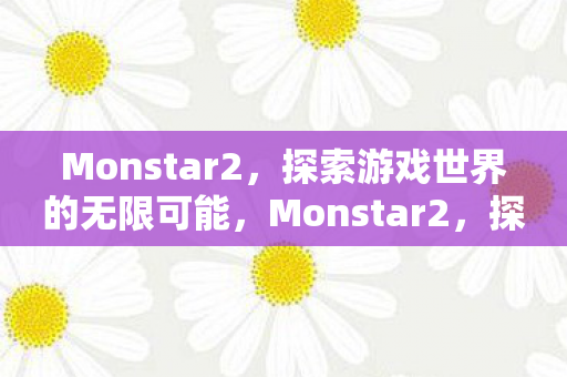 Monstar2，探索游戏世界的无限可能，Monstar2，探索游戏世界的无限可能