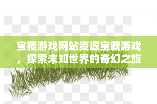 宝藏游戏网站资源宝藏游戏，探索未知世界的奇幻之旅，探索未知世界的奇幻之旅，宝藏游戏网站资源宝藏游戏