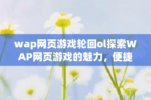 wap网页游戏轮回ol探索WAP网页游戏的魅力,便捷、多样与无限可能,轮回OL,探索WAP网页游戏的便捷、多样与无限可能 wap网页游戏轮回ol探索WAP网页游戏的魅力,便捷、多样与无限可能,轮回OL,探索WAP网页游戏的便捷、多样与无限可能
