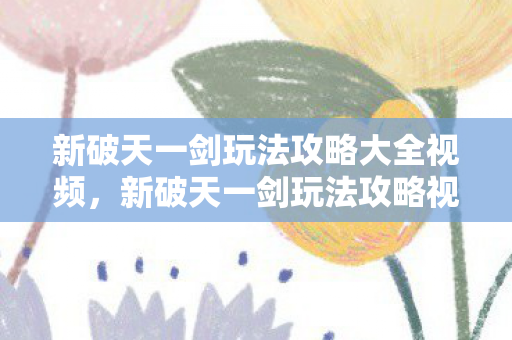 新破天一剑玩法攻略视频全解析图片