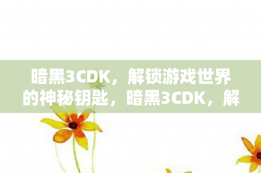 暗黑3CDK，解锁游戏世界的神秘钥匙，暗黑3CDK，解锁游戏世界的神秘钥匙