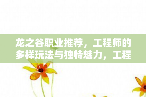 龙之谷职业推荐，工程师的多样玩法与独特魅力，工程师，龙之谷中的多样玩法与独特魅力