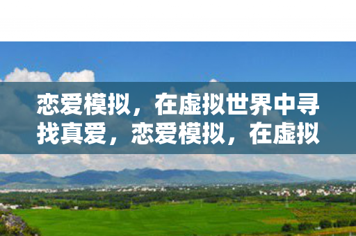 恋爱模拟，在虚拟世界中寻找真爱，恋爱模拟，在虚拟世界中寻找真爱之旅