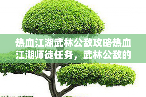 热血江湖武林公敌攻略热血江湖师徒任务,武林公敌的考验,热血江湖武林公敌师徒任务攻略,挑战武林公敌,提升实力与师徒情谊 热血江湖武林公敌攻略热血江湖师徒任务,武林公敌的考验,热血江湖武林公敌师徒任务攻略,挑战武林公敌,提升实力与师徒情谊