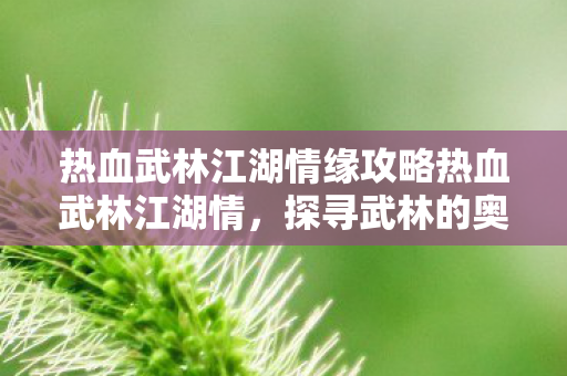热血武林江湖情缘攻略热血武林江湖情，探寻武林的奥秘与传奇，热血武林江湖情缘，探寻武林的奥秘与传奇