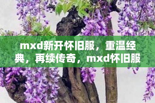 mxd新开怀旧服,重温经典,再续传奇,mxd怀旧服,重温经典,再续传奇 mxd新开怀旧服,重温经典,再续传奇,mxd怀旧服,重温经典,再续传奇