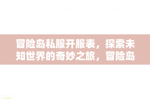 冒险岛私服开服表，探索未知世界的奇妙之旅，冒险岛私服全新开服表，开启探索未知世界的奇妙之旅