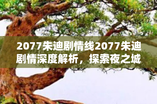 2077朱迪剧情线2077朱迪剧情深度解析,探索夜之城的光与影,2077朱迪剧情深度解析,探索夜之城的光与影 2077朱迪剧情线2077朱迪剧情深度解析,探索夜之城的光与影,2077朱迪剧情深度解析,探索夜之城的光与影