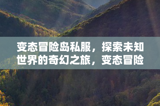 变态冒险岛私服,探索未知世界的奇幻之旅,变态冒险岛私服,探索未知世界的奇幻之旅 变态冒险岛私服,探索未知世界的奇幻之旅,变态冒险岛私服,探索未知世界的奇幻之旅