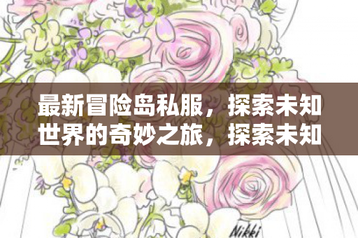 最新冒险岛私服,探索未知世界的奇妙之旅,探索未知世界的奇妙之旅,最新冒险岛私服 最新冒险岛私服,探索未知世界的奇妙之旅,探索未知世界的奇妙之旅,最新冒险岛私服