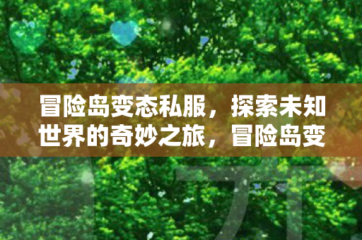 冒险岛变态私服，探索未知世界的奇妙之旅，冒险岛变态私服，探索未知世界的奇妙之旅
