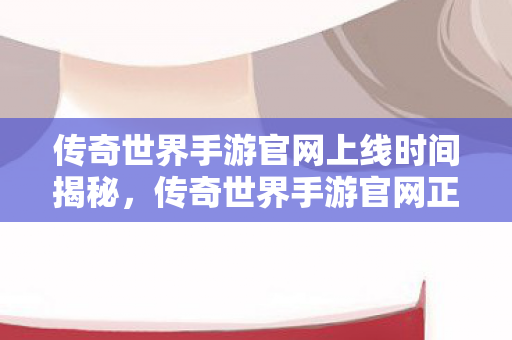 传奇世界手游官网正式上线时间揭晓图片