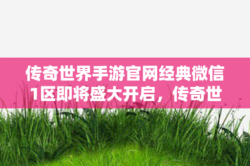 传奇世界手游官网经典微信1区即将盛大开启图片