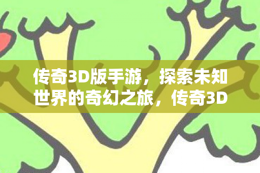 传奇3D版手游，探索未知世界的奇幻之旅，传奇3D版手游，探索未知世界的奇幻冒险之旅
