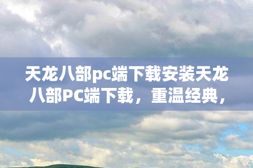 天龙八部pc端下载安装天龙八部PC端下载,重温经典,畅游武侠世界,天龙八部PC端下载,重温经典武侠世界 天龙八部pc端下载安装天龙八部PC端下载,重温经典,畅游武侠世界,天龙八部PC端下载,重温经典武侠世界