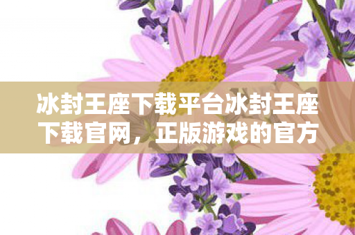 冰封王座下载平台冰封王座下载官网，正版游戏的官方渠道，冰封王座下载官网，正版游戏的官方渠道