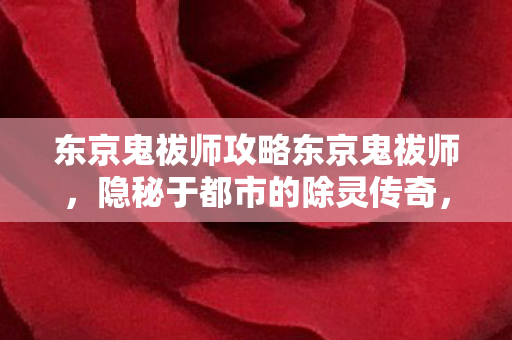 东京鬼祓师攻略东京鬼祓师,隐秘于都市的除灵传奇,东京鬼祓师,隐秘于都市的除灵传奇 东京鬼祓师攻略东京鬼祓师,隐秘于都市的除灵传奇,东京鬼祓师,隐秘于都市的除灵传奇