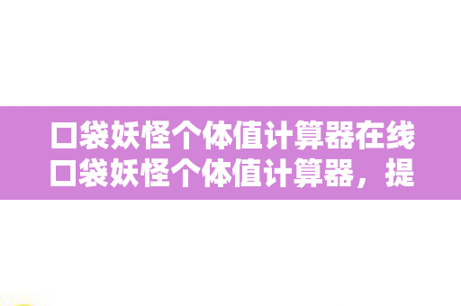 口袋妖怪个体值计算器在线口袋妖怪个体值计算器，提升你的游戏策略与体验，在线口袋妖怪个体值计算器，提升游戏策略与体验