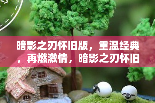 暗影之刃怀旧版，重温经典，再燃激情，暗影之刃怀旧版，重温经典，再燃激情