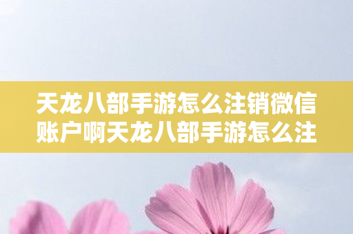 天龙八部手游怎么注销微信账户啊天龙八部手游怎么注销微信账户图片