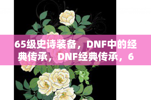 65级史诗装备，DNF中的经典传承，DNF经典传承，65级史诗装备