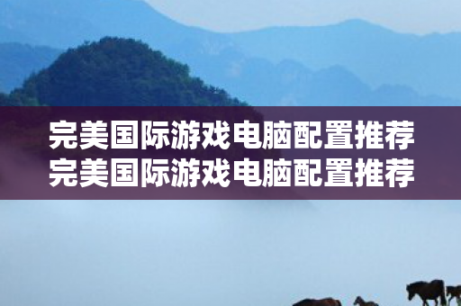 完美国际游戏电脑配置推荐完美国际游戏电脑配置推荐图片