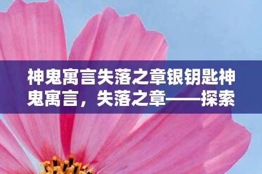 神鬼寓言失落之章银钥匙神鬼寓言，失落之章——探索未知世界的奇幻之旅，神鬼寓言，失落之章——探索未知世界的奇幻之旅