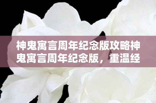 神鬼寓言周年纪念版攻略神鬼寓言周年纪念版，重温经典，再续传奇，神鬼寓言周年纪念版，重温经典，再续传奇