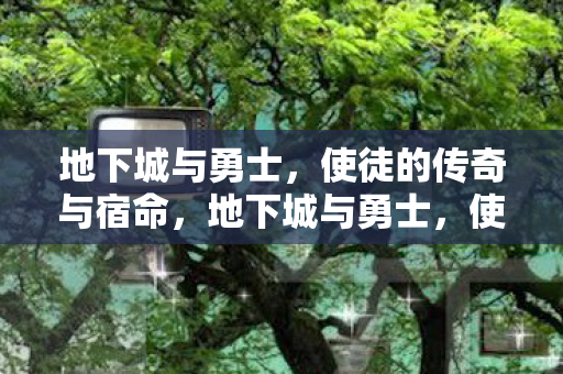地下城与勇士，使徒的传奇与宿命，地下城与勇士，使徒的传奇与宿命