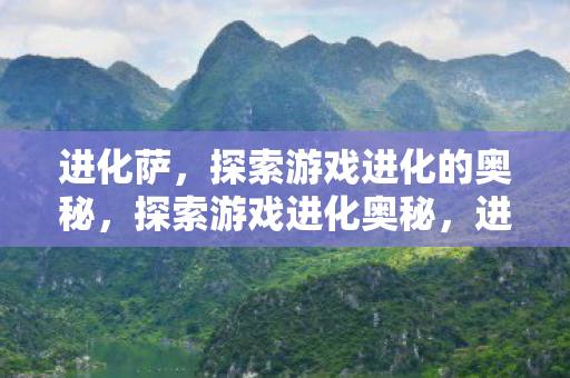 进化萨，探索游戏进化的奥秘，探索游戏进化奥秘，进化萨的奇妙之旅
