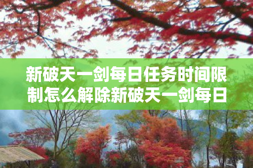 新破天一剑每日任务时间限制怎么解除新破天一剑每日任务时间限制解析，新破天一剑，如何解除每日任务时间限制？