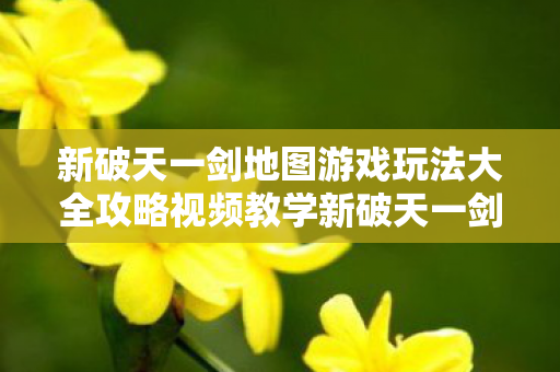 新破天一剑地图游戏玩法大全攻略视频教学新破天一剑地图游戏玩法大全攻略视频图片