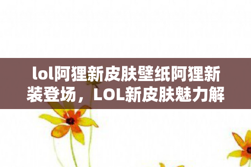 lol阿狸新皮肤壁纸阿狸新装登场，LOL新皮肤魅力解析，LOL阿狸新皮肤魅力解析，新装登场，炫酷壁纸来袭！