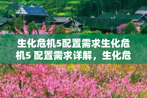 生化危机5配置需求生化危机5 配置需求详解，生化危机5 配置需求详解