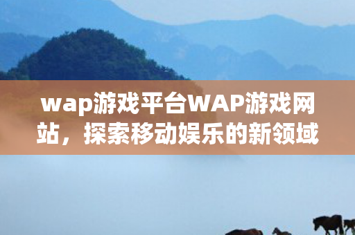 wap游戏平台WAP游戏网站，探索移动娱乐的新领域，探索移动娱乐新领域，WAP游戏网站平台