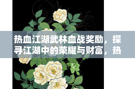 热血江湖武林血战奖励，探寻江湖中的荣耀与财富，热血江湖武林血战，探寻荣耀与财富