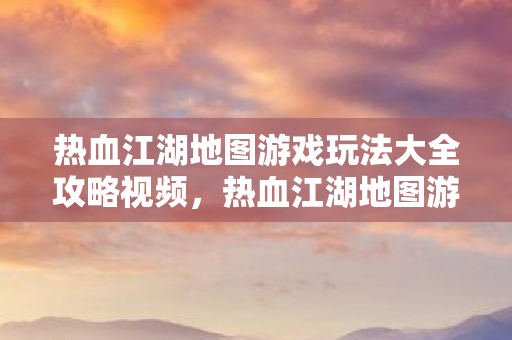 热血江湖地图游戏玩法大全攻略视频图片