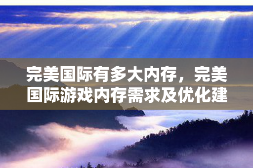 完美国际有多大内存，完美国际游戏内存需求及优化建议