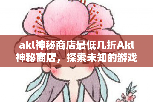 akl神秘商店最低几折Akl神秘商店，探索未知的游戏宝藏，Akl神秘商店，探索游戏宝藏，最低几折等你来揭晓